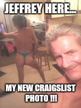 craigslist casual encounters... | JEFFREY HERE... MY NEW CRAIGSLIST PHOTO !!! | image tagged in craigslist casual encounters | made w/ Imgflip meme maker