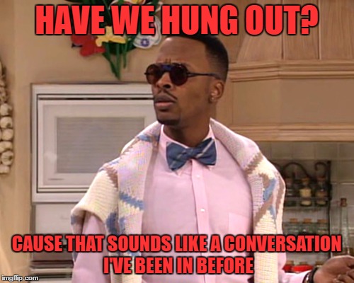 dj jazzy jeff | HAVE WE HUNG OUT? CAUSE THAT SOUNDS LIKE A CONVERSATION I'VE BEEN IN BEFORE | image tagged in dj jazzy jeff | made w/ Imgflip meme maker