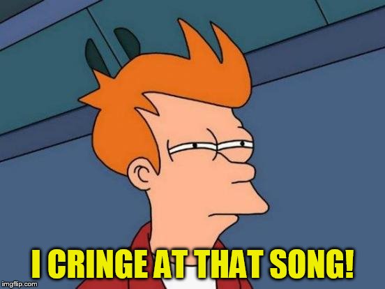 Futurama Fry Meme | I CRINGE AT THAT SONG! | image tagged in memes,futurama fry | made w/ Imgflip meme maker