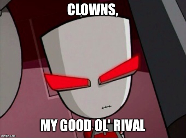 Mad Gir | CLOWNS, MY GOOD OL' RIVAL | image tagged in mad gir | made w/ Imgflip meme maker