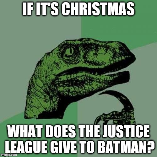 err mmm... no idea... | IF IT'S CHRISTMAS; WHAT DOES THE JUSTICE LEAGUE GIVE TO BATMAN? | image tagged in memes,philosoraptor,so true | made w/ Imgflip meme maker