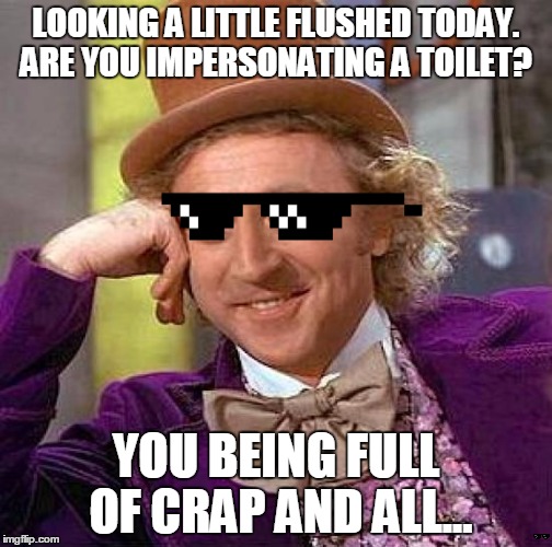 Why tha f00k you lyin | LOOKING A LITTLE FLUSHED TODAY. ARE YOU IMPERSONATING A TOILET? YOU BEING FULL OF CRAP AND ALL... | image tagged in creepy condescending wonka,memes,deal with it,sunglasses | made w/ Imgflip meme maker