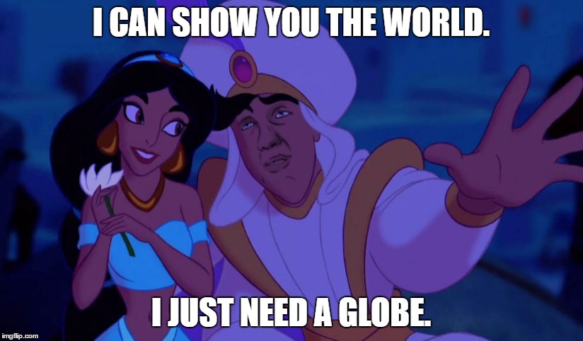 true dat | I CAN SHOW YOU THE WORLD. I JUST NEED A GLOBE. | image tagged in 10 guy alladin | made w/ Imgflip meme maker