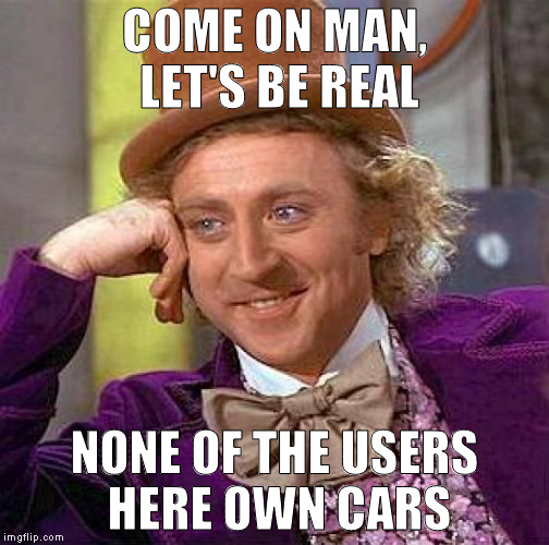 Creepy Condescending Wonka Meme | COME ON MAN, LET'S BE REAL NONE OF THE USERS HERE OWN CARS | image tagged in memes,creepy condescending wonka | made w/ Imgflip meme maker