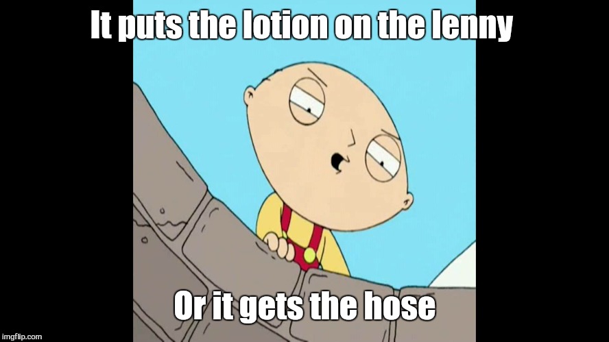 What the deuce.  .. | It puts the lotion on the lenny; Or it gets the hose | image tagged in memes,family guy,stewie,lenny,it puts the lotion on the  skin | made w/ Imgflip meme maker