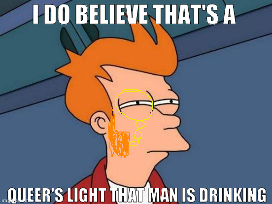 Futurama Fry Meme | I DO BELIEVE THAT'S A QUEER'S LIGHT THAT MAN IS DRINKING | image tagged in memes,futurama fry | made w/ Imgflip meme maker