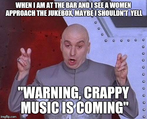 Meandering thought while out at the bar | WHEN I AM AT THE BAR AND I SEE A WOMEN APPROACH THE JUKEBOX, MAYBE I SHOULDN'T  YELL; "WARNING, CRAPPY MUSIC IS COMING" | image tagged in memes,dr evil laser | made w/ Imgflip meme maker