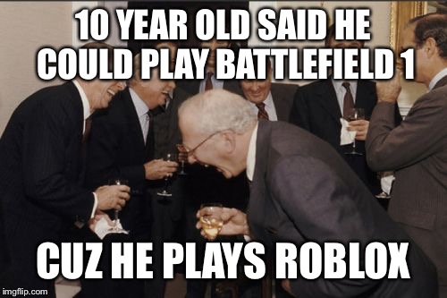 Laughing Men In Suits Meme | 10 YEAR OLD SAID HE COULD PLAY BATTLEFIELD 1; CUZ HE PLAYS ROBLOX | image tagged in memes,laughing men in suits | made w/ Imgflip meme maker