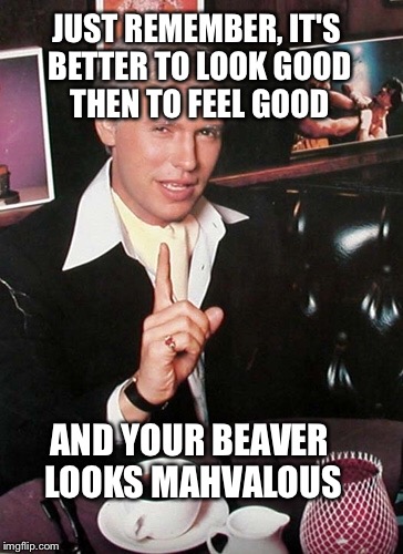 JUST REMEMBER, IT'S BETTER TO LOOK GOOD THEN TO FEEL GOOD AND YOUR BEAVER LOOKS MAHVALOUS | made w/ Imgflip meme maker