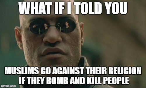 Educate Yourselves. | WHAT IF I TOLD YOU; MUSLIMS GO AGAINST THEIR RELIGION IF THEY BOMB AND KILL PEOPLE | image tagged in memes,matrix morpheus,muslim,islam,trump | made w/ Imgflip meme maker