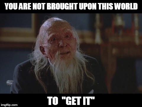 Shut up, Mr. Burton | YOU ARE NOT BROUGHT UPON THIS WORLD; TO  "GET IT" | image tagged in meme,funny memes,lo pan,big trouble in little china | made w/ Imgflip meme maker