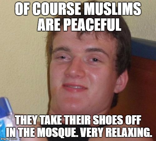 Muslims | OF COURSE MUSLIMS ARE PEACEFUL; THEY TAKE THEIR SHOES OFF IN THE MOSQUE. VERY RELAXING. | image tagged in memes,10 guy,islam,radical islam,muslim | made w/ Imgflip meme maker