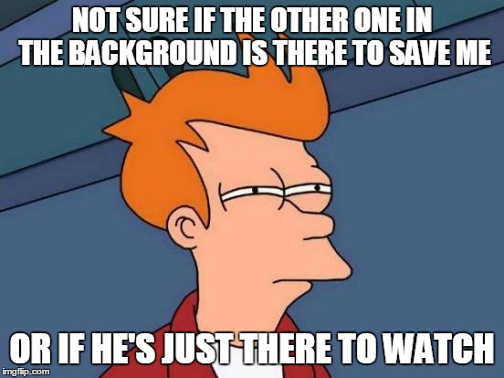 Futurama Fry Meme | NOT SURE IF THE OTHER ONE IN THE BACKGROUND IS THERE TO SAVE ME OR IF HE'S JUST THERE TO WATCH | image tagged in memes,futurama fry | made w/ Imgflip meme maker