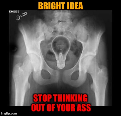 BRIGHT IDEA STOP THINKING OUT OF YOUR ASS | image tagged in funny,xray | made w/ Imgflip meme maker