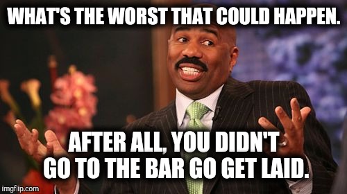 Steve Harvey Meme | WHAT'S THE WORST THAT COULD HAPPEN. AFTER ALL, YOU DIDN'T GO TO THE BAR GO GET LAID. | image tagged in memes,steve harvey | made w/ Imgflip meme maker