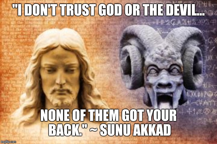 I Don't Trust God Or The Devil, None Of Them Got Your Back. | "I DON'T TRUST GOD OR THE DEVIL... NONE OF THEM GOT YOUR BACK." ~ SUNU AKKAD | image tagged in god,devil,trust,sunu,akkad,quote | made w/ Imgflip meme maker