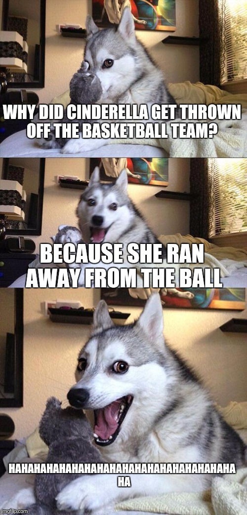 Bad Pun Dog Meme | WHY DID CINDERELLA GET THROWN OFF THE BASKETBALL TEAM? BECAUSE SHE RAN AWAY FROM THE BALL; HAHAHAHAHAHAHAHAHAHAHAHAHAHAHAHAHAHA  HA | image tagged in memes,bad pun dog | made w/ Imgflip meme maker