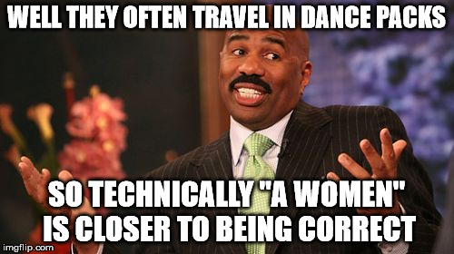 Steve Harvey Meme | WELL THEY OFTEN TRAVEL IN DANCE PACKS SO TECHNICALLY "A WOMEN" IS CLOSER TO BEING CORRECT | image tagged in memes,steve harvey | made w/ Imgflip meme maker