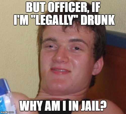 10 Guy | BUT OFFICER, IF I'M "LEGALLY" DRUNK; WHY AM I IN JAIL? | image tagged in memes,10 guy | made w/ Imgflip meme maker