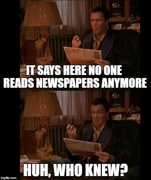 Apparently Janitor | IT SAYS HERE NO ONE READS NEWSPAPERS ANYMORE; HUH, WHO KNEW? | image tagged in apparently janitor | made w/ Imgflip meme maker