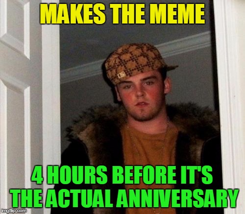 MAKES THE MEME 4 HOURS BEFORE IT'S THE ACTUAL ANNIVERSARY | made w/ Imgflip meme maker