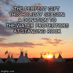 Gift of Life | THE PERFECT GIFT THIS HOLIDAY SEASON: A DONATION TO THE WATER PROTECTORS AT STANDING ROCK | image tagged in love,water,standing rock,holidays,gift | made w/ Imgflip meme maker