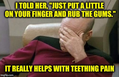 Captain Picard Facepalm Meme | I TOLD HER, "JUST PUT A LITTLE ON YOUR FINGER AND RUB THE GUMS." IT REALLY HELPS WITH TEETHING PAIN | image tagged in memes,captain picard facepalm | made w/ Imgflip meme maker