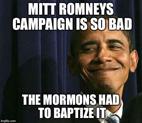 obama smug face | MITT ROMNEYS CAMPAIGN IS SO BAD; THE MORMONS HAD TO BAPTIZE IT | image tagged in obama smug face | made w/ Imgflip meme maker