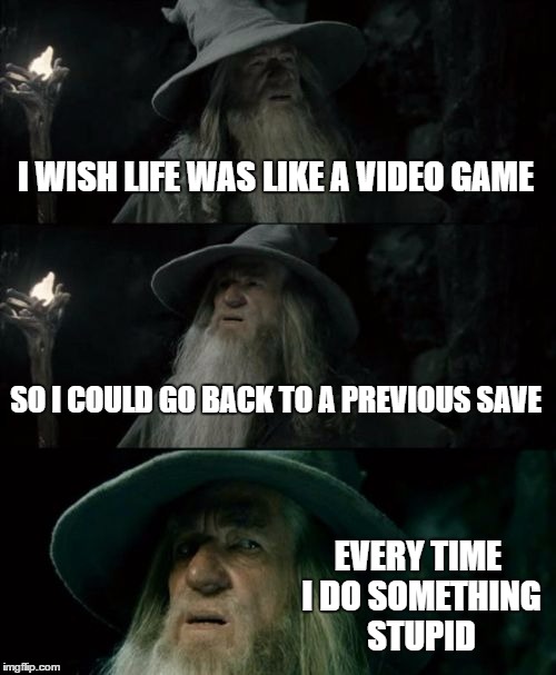 Confused Gandalf Meme | I WISH LIFE WAS LIKE A VIDEO GAME; SO I COULD GO BACK TO A PREVIOUS SAVE; EVERY TIME I DO SOMETHING STUPID | image tagged in memes,confused gandalf | made w/ Imgflip meme maker