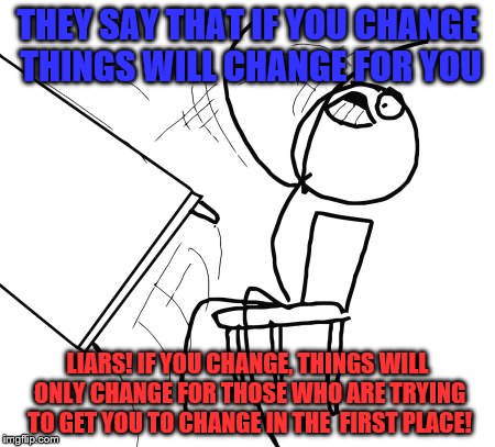 Table Flip Guy | THEY SAY THAT IF YOU CHANGE THINGS WILL CHANGE FOR YOU; LIARS! IF YOU CHANGE, THINGS WILL ONLY CHANGE FOR THOSE WHO ARE TRYING TO GET YOU TO CHANGE IN THE  FIRST PLACE! | image tagged in memes,table flip guy,self-improvement myths | made w/ Imgflip meme maker