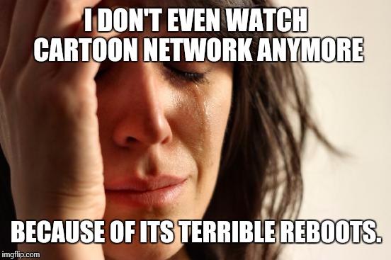 First World Problems Meme | I DON'T EVEN WATCH CARTOON NETWORK ANYMORE BECAUSE OF ITS TERRIBLE REBOOTS. | image tagged in memes,first world problems | made w/ Imgflip meme maker