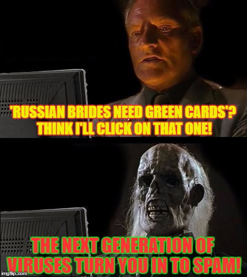 It's Coming | 'RUSSIAN BRIDES NEED GREEN CARDS'? THINK I'LL CLICK ON THAT ONE! THE NEXT GENERATION OF VIRUSES TURN YOU IN TO SPAM! | image tagged in memes | made w/ Imgflip meme maker