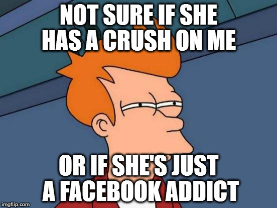 Futurama Fry | NOT SURE IF SHE HAS A CRUSH ON ME; OR IF SHE'S JUST A FACEBOOK ADDICT | image tagged in memes,futurama fry | made w/ Imgflip meme maker