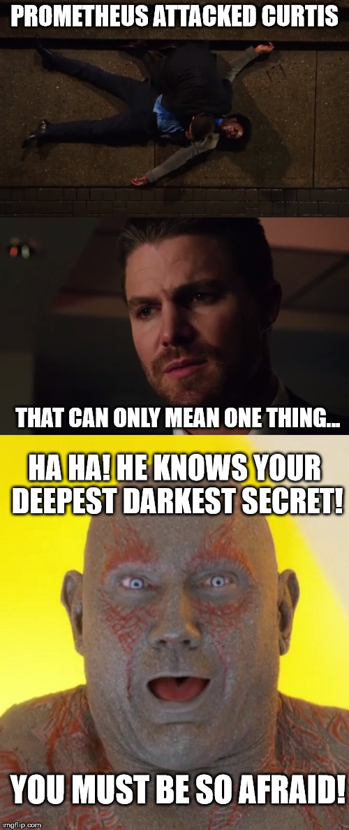 PROMETHEUS ATTACKED CURTIS; THAT CAN ONLY MEAN ONE THING... HA HA! HE KNOWS YOUR DEEPEST DARKEST SECRET! YOU MUST BE SO AFRAID! | image tagged in arrow,guardians of the galaxy,drax | made w/ Imgflip meme maker