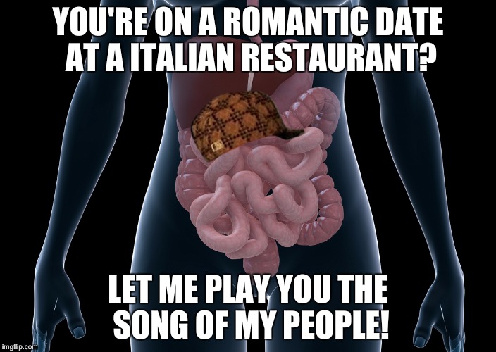 Happens every time | YOU'RE ON A ROMANTIC DATE AT A ITALIAN RESTAURANT? LET ME PLAY YOU THE SONG OF MY PEOPLE! | image tagged in scumbag bowels,scumbag | made w/ Imgflip meme maker