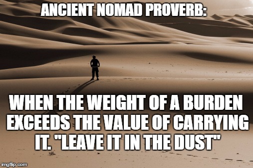 not really, I made it up | ANCIENT NOMAD PROVERB:; WHEN THE WEIGHT OF A BURDEN EXCEEDS THE VALUE OF CARRYING IT. "LEAVE IT IN THE DUST" | image tagged in desert | made w/ Imgflip meme maker