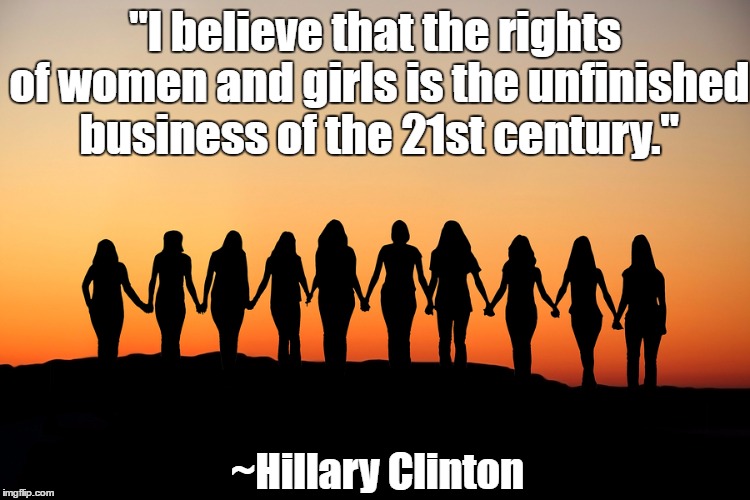 Unfinished Business | "I believe that the rights of women and girls is the unfinished business of the 21st century."; ~Hillary Clinton | image tagged in women,hillary clinton,girls,rights,21st century | made w/ Imgflip meme maker