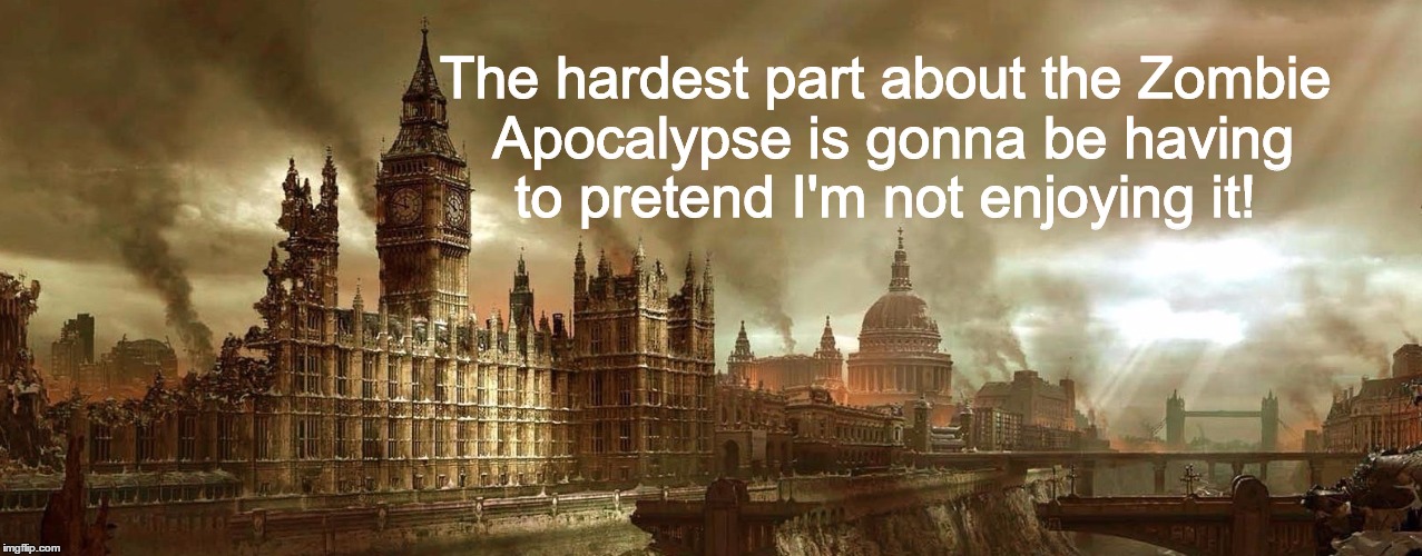 Woo Hoo Zombie Apocalypse | The hardest part about the Zombie Apocalypse is gonna be having to pretend I'm not enjoying it! | image tagged in zombie,zombie apocalypse,zombies,apocalypse,dystopia,london bridge | made w/ Imgflip meme maker