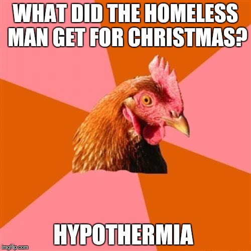 Anti Joke Chicken Meme | WHAT DID THE HOMELESS MAN GET FOR CHRISTMAS? HYPOTHERMIA | image tagged in memes,anti joke chicken | made w/ Imgflip meme maker