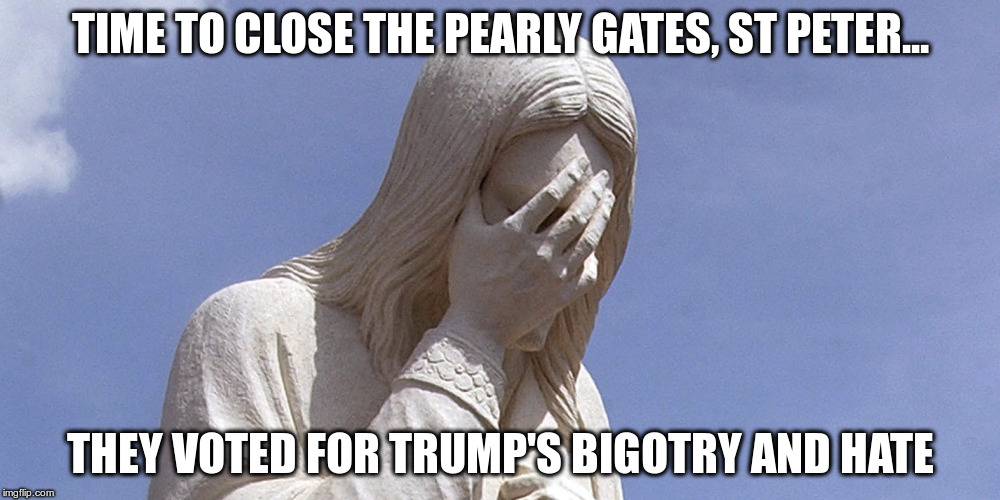 Jesus wept | TIME TO CLOSE THE PEARLY GATES, ST PETER... THEY VOTED FOR TRUMP'S BIGOTRY AND HATE | image tagged in trump,bigot,jesus,crying,heaven | made w/ Imgflip meme maker