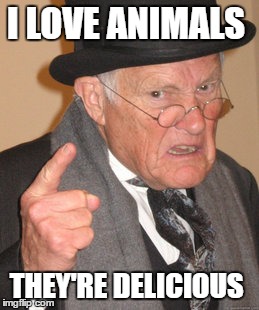 Back In My Day | I LOVE ANIMALS; THEY'RE DELICIOUS | image tagged in memes,back in my day | made w/ Imgflip meme maker