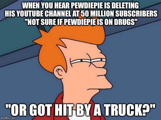 Futurama Fry | WHEN YOU HEAR PEWDIEPIE IS DELETING HIS YOUTUBE CHANNEL AT 50 MILLION SUBSCRIBERS "NOT SURE IF PEWDIEPIE IS ON DRUGS"; "OR GOT HIT BY A TRUCK?" | image tagged in memes,futurama fry | made w/ Imgflip meme maker