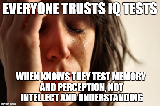 First World Problems Meme | EVERYONE TRUSTS IQ TESTS WHEN KNOWS THEY TEST MEMORY AND PERCEPTION, NOT INTELLECT AND UNDERSTANDING | image tagged in memes,first world problems | made w/ Imgflip meme maker