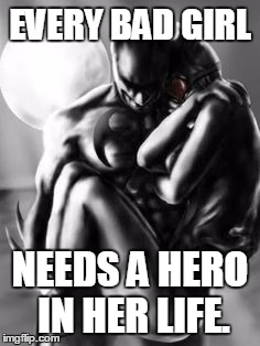 EVERY BAD GIRL; NEEDS A HERO IN HER LIFE. | image tagged in bad girls | made w/ Imgflip meme maker