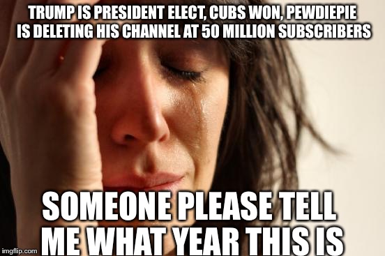 First World Problems Meme | TRUMP IS PRESIDENT ELECT, CUBS WON, PEWDIEPIE IS DELETING HIS CHANNEL AT 50 MILLION SUBSCRIBERS; SOMEONE PLEASE TELL ME WHAT YEAR THIS IS | image tagged in memes,first world problems | made w/ Imgflip meme maker