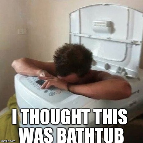 GODDAMIT... | I THOUGHT THIS WAS BATHTUB | image tagged in stupid people,washing machine,memes | made w/ Imgflip meme maker