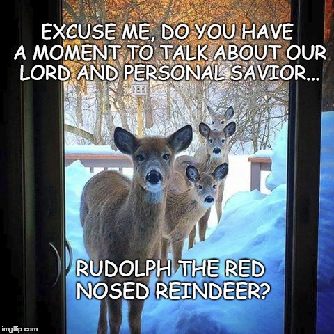 Lord Rudolph  | EXCUSE ME, DO YOU HAVE A MOMENT TO TALK ABOUT OUR LORD AND PERSONAL SAVIOR... RUDOLPH THE RED NOSED REINDEER? | image tagged in christmas,atheist,pagan | made w/ Imgflip meme maker