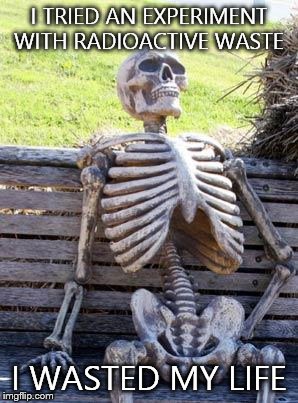 Waiting Skeleton | I TRIED AN EXPERIMENT WITH RADIOACTIVE WASTE; I WASTED MY LIFE | image tagged in memes,waiting skeleton | made w/ Imgflip meme maker
