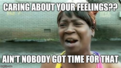 Ain't Nobody Got Time For That | CARING ABOUT YOUR FEELINGS?? AIN'T NOBODY GOT TIME FOR THAT | image tagged in memes,aint nobody got time for that | made w/ Imgflip meme maker