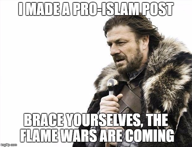 Brace Yourselves X is Coming Meme | I MADE A PRO-ISLAM POST; BRACE YOURSELVES, THE FLAME WARS ARE COMING | image tagged in memes,brace yourselves x is coming,islam,flame,war,flame war | made w/ Imgflip meme maker